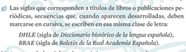 Extracto g) Las siglas que corresponden a títulos de libros o publicaciones periódicas, secuencias que, cuando aparecen desarrolladas, deben marcarse en cursiva, se escriben en esa misma clase de letra: DHLE (sigla de Diccionario histórico de la lengua española), BRAE (sigla de Boletín de la Real Academia Española)